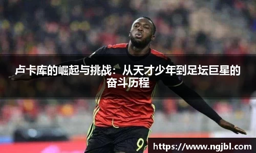 卢卡库的崛起与挑战:从天才少年到足坛巨星的奋斗历程