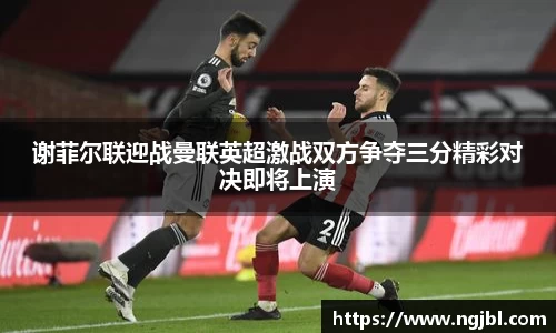 谢菲尔联迎战曼联英超激战双方争夺三分精彩对决即将上演