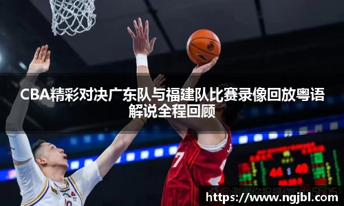 CBA精彩对决广东队与福建队比赛录像回放粤语解说全程回顾