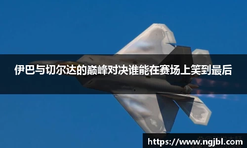 伊巴与切尔达的巅峰对决谁能在赛场上笑到最后