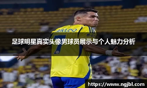 足球明星真实头像男球员展示与个人魅力分析